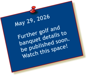 May 29, 2026  Further golf and banquet details to be published soon.  Watch this space!