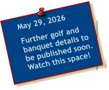 May 29, 2026   Further golf and banquet details to be published soon.  Watch this space!